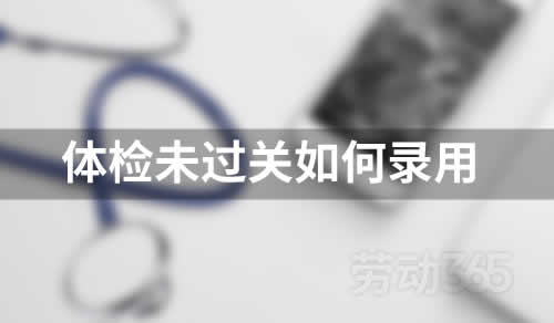发送录用通知后，体检没过关，能不录用吗？