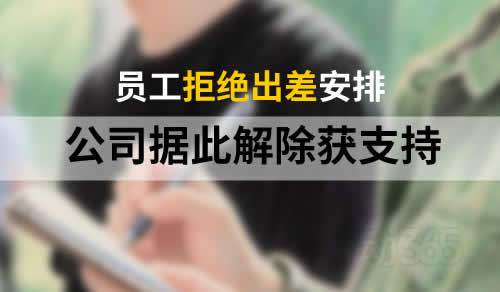 用人单位安排员工出差，员工拒绝，公司据此解除劳动关系获支持！