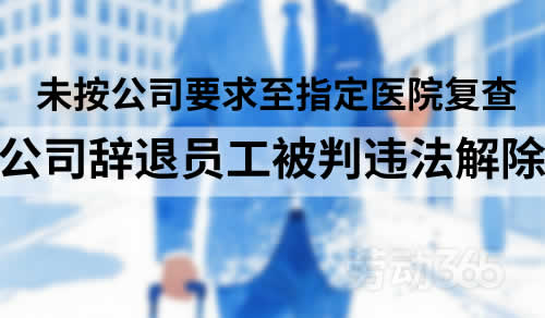 公司辞退未按公司要求至指定医院复查员工，被判令支付违法解除赔偿金